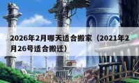 2026年2月哪天適合搬家（2021年2月26號適合搬遷）