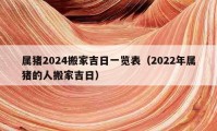 屬豬2024搬家吉日一覽表（2022年屬豬的人搬家吉日）