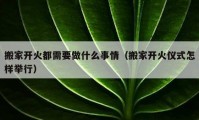 搬家開(kāi)火都需要做什么事情（搬家開(kāi)火儀式怎樣舉行）