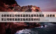 合肥搬家公司哪家最便宜服務(wù)態(tài)度好（合肥搬家公司哪家最便宜服務(wù)態(tài)度好的）