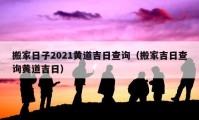 搬家日子2021黃道吉日查詢（搬家吉日查詢黃道吉日）