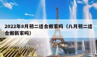 2022年8月初二適合搬家嗎（八月初二適合搬新家嗎）