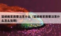 裝修搬家需要注意什么（裝修搬家需要注意什么怎么處理）