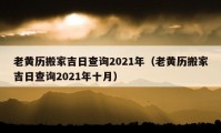 老黃歷搬家吉日查詢2021年（老黃歷搬家吉日查詢2021年十月）