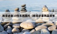 搬家必備10樣?xùn)|西圖片（搬家必備物品清單）