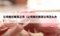 公司搬遷搬家公司（公司搬遷搬家公司怎么辦）