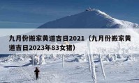 九月份搬家黃道吉日2021（九月份搬家黃道吉日2023年83女豬）