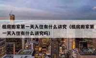 租房搬家第一天入住有什么講究（租房搬家第一天入住有什么講究嗎）