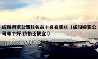 咸陽搬家公司排名前十名有哪些（咸陽搬家公司哪個(gè)好,價(jià)格還便宜!）