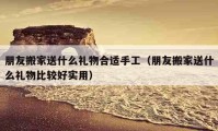 朋友搬家送什么禮物合適手工（朋友搬家送什么禮物比較好實用）