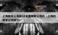 上海搬家公司前10名是哪些公司的（上海的搬家公司排行）