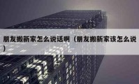 朋友搬新家怎么說話?。ㄅ笥寻嵝录以撛趺凑f）