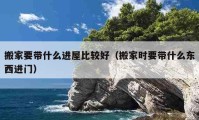 搬家要帶什么進(jìn)屋比較好（搬家時要帶什么東西進(jìn)門）