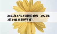 2o21年3月14日搬家好嗎（2021年3月14日搬家好不好）