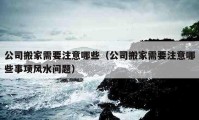 公司搬家需要注意哪些（公司搬家需要注意哪些事項風水問題）