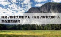 租房子搬家先搬什么好（租房子搬家先搬什么東西進(jìn)去最好）