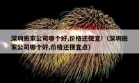 深圳搬家公司哪個(gè)好,價(jià)格還便宜!（深圳搬家公司哪個(gè)好,價(jià)格還便宜點(diǎn)）