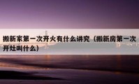 搬新家第一次開火有什么講究（搬新房第一次開灶叫什么）