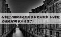 石家莊公租房清退后給多長(zhǎng)時(shí)間搬家（石家莊公租房滿5年就不讓住了）