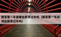 搬家第一年需要在新家過(guò)年嗎（搬家第一年必須在新家過(guò)年嗎）