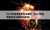 2023年屬虎搬家吉日最旺（2023年屬虎搬家吉日最旺的屬相）