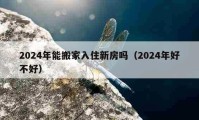 2024年能搬家入住新房嗎（2024年好不好）