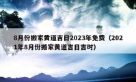 8月份搬家黃道吉日2023年免費(fèi)（2021年8月份搬家黃道吉日吉時）