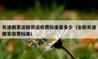 長途搬家運(yùn)輸貨運(yùn)收費(fèi)標(biāo)準(zhǔn)是多少（全新長途搬家收費(fèi)標(biāo)準(zhǔn)）