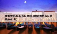 搬家黃歷2023吉日查詢（搬家黃歷吉日查詢2021年）