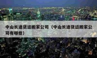 中山長(zhǎng)途貨運(yùn)搬家公司（中山長(zhǎng)途貨運(yùn)搬家公司有哪些）