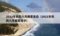 2022年農(nóng)歷八月搬家吉日（2021年農(nóng)歷八月搬家日子）