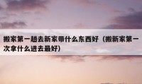 搬家第一趟去新家?guī)裁礀|西好（搬新家第一次拿什么進(jìn)去最好）