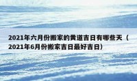 2021年六月份搬家的黃道吉日有哪些天（2021年6月份搬家吉日最好吉日）