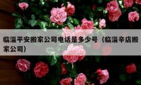 臨淄平安搬家公司電話是多少號（臨淄辛店搬家公司）