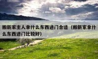 搬新家主人拿什么東西進(jìn)門合適（搬新家拿什么東西進(jìn)門比較好）