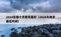 2024年哪個(gè)月搬家最好（2024年搬家最佳時(shí)間）