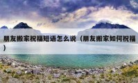 朋友搬家祝福短語(yǔ)怎么說(shuō)（朋友搬家如何祝福）