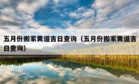 五月份搬家黃道吉日查詢（五月份搬家黃道吉日查詢）