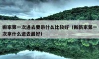 搬家第一次進(jìn)去要帶什么比較好（搬新家第一次拿什么進(jìn)去最好）