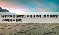 哈爾濱平房區(qū)搬家公司電話號碼（哈爾濱搬家公司電話大全搬）