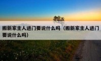 搬新家主人進門要說什么嗎（搬新家主人進門要說什么嗎）