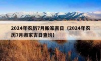 2024年農(nóng)歷7月搬家吉日（2024年農(nóng)歷7月搬家吉日查詢）