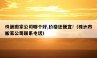 株洲搬家公司哪個好,價格還便宜!（株洲市搬家公司聯(lián)系電話）