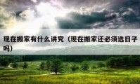 現(xiàn)在搬家有什么講究（現(xiàn)在搬家還必須選日子嗎）