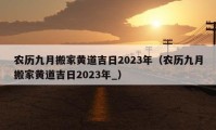 農(nóng)歷九月搬家黃道吉日2023年（農(nóng)歷九月搬家黃道吉日2023年_）