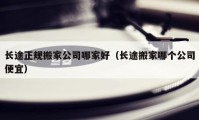 長(zhǎng)途正規(guī)搬家公司哪家好（長(zhǎng)途搬家哪個(gè)公司便宜）