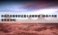 農(nóng)歷六月搬家好還是七月搬家好（農(nóng)歷六月搬家有說法嗎）