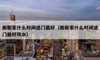 搬新家什么時(shí)間進(jìn)門最好（搬新家什么時(shí)間進(jìn)門最好風(fēng)水）