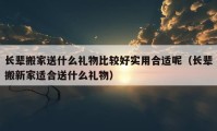 長(zhǎng)輩搬家送什么禮物比較好實(shí)用合適呢（長(zhǎng)輩搬新家適合送什么禮物）