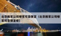 北京搬家公司哪家可靠便宜（北京搬家公司哪家可靠便宜些）